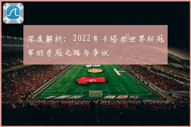 深度解析：2022年卡塔尔世界杯冠军的夺冠之路与争议