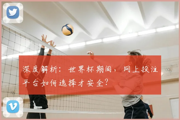 深度解析：世界杯期间，网上投注平台如何选择才安全？