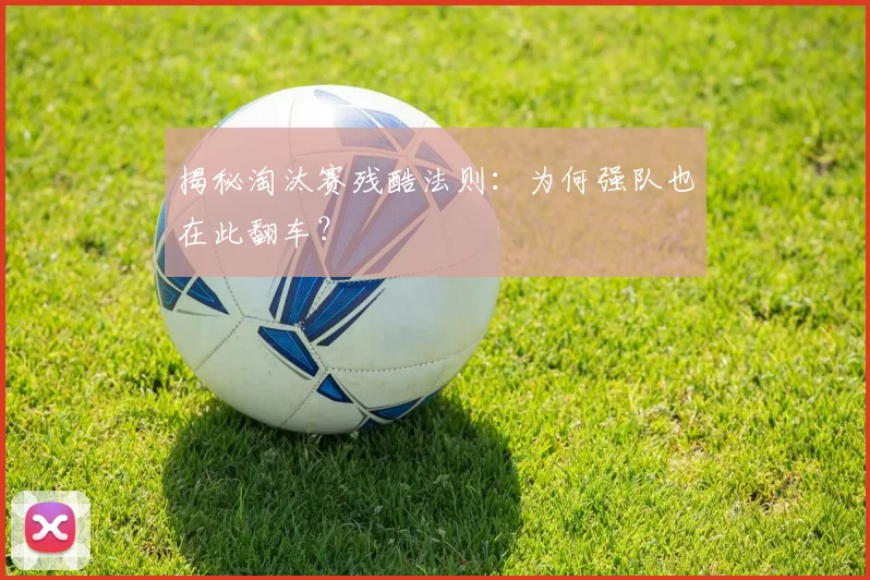 揭秘淘汰赛残酷法则：为何强队也在此翻车？