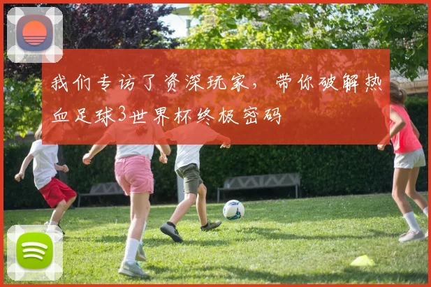 我们专访了资深玩家，带你破解热血足球3世界杯终极密码