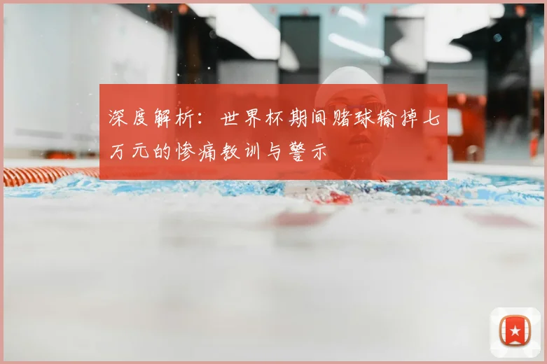 深度解析：世界杯期间赌球输掉七万元的惨痛教训与警示