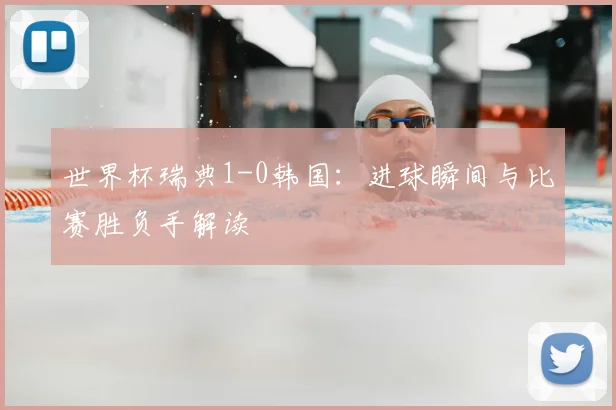 世界杯瑞典1-0韩国：进球瞬间与比赛胜负手解读