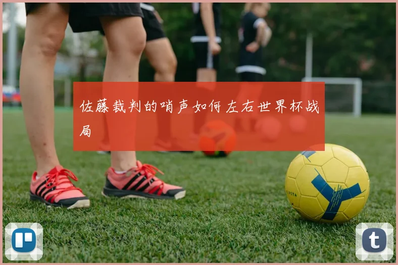 佐藤裁判的哨声如何左右世界杯战局