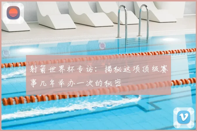 射箭世界杯专访：揭秘这项顶级赛事几年举办一次的秘密