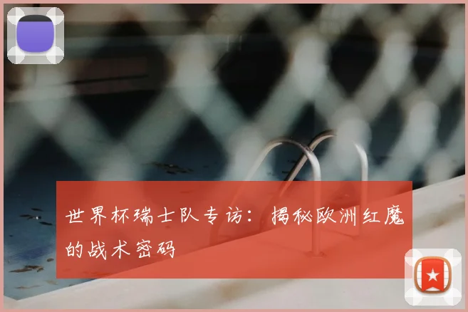 世界杯瑞士队专访：揭秘欧洲红魔的战术密码