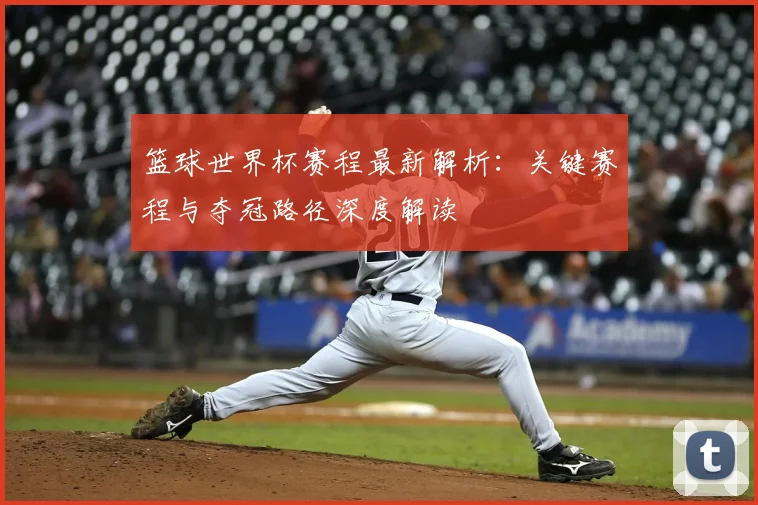 篮球世界杯赛程最新解析：关键赛程与夺冠路径深度解读