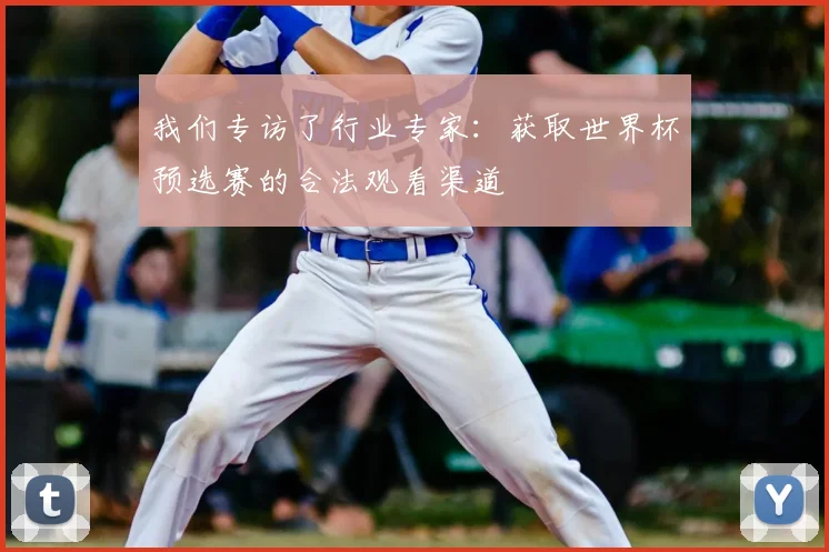 我们专访了行业专家：获取世界杯预选赛的合法观看渠道