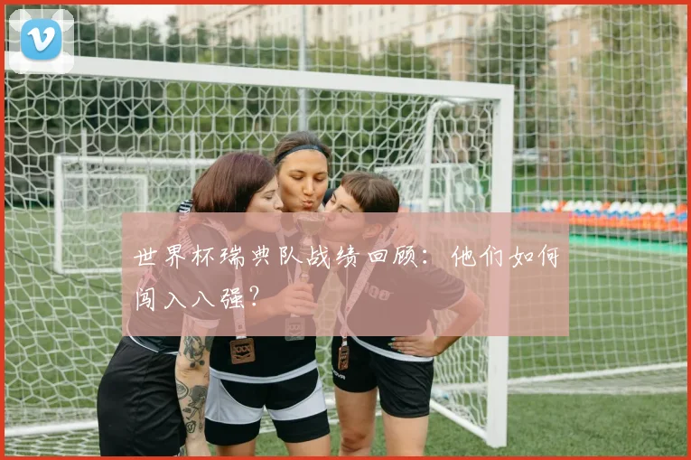 世界杯瑞典队战绩回顾：他们如何闯入八强？
