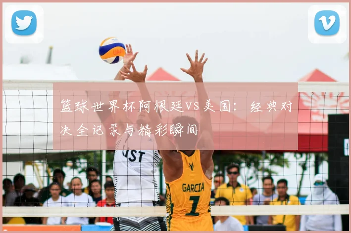 篮球世界杯阿根廷vs美国：经典对决全记录与精彩瞬间