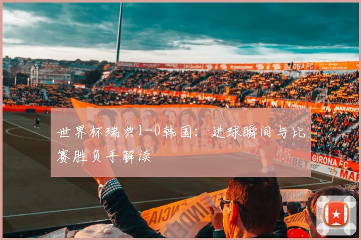 世界杯瑞典1-0韩国：进球瞬间与比赛胜负手解读