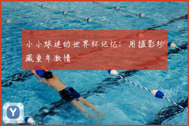 小小球迷的世界杯记忆：用摄影珍藏童年激情