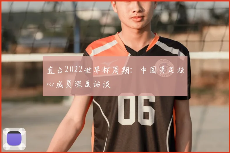 直击2022世界杯周期：中国男足核心成员深度访谈