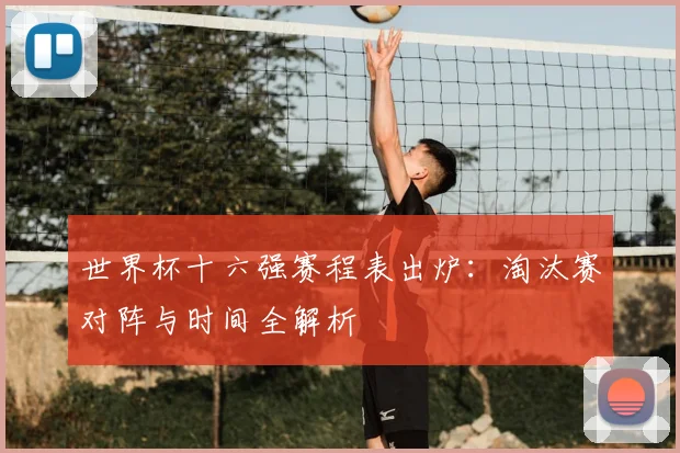 世界杯十六强赛程表出炉:淘汰赛对阵与时间全解析