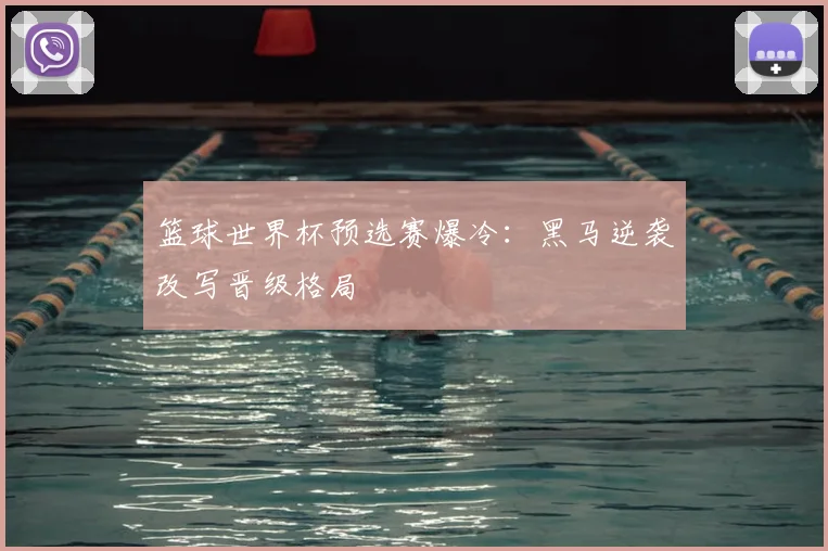 篮球世界杯预选赛爆冷：黑马逆袭改写晋级格局