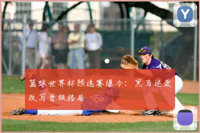 篮球世界杯预选赛爆冷：黑马逆袭改写晋级格局