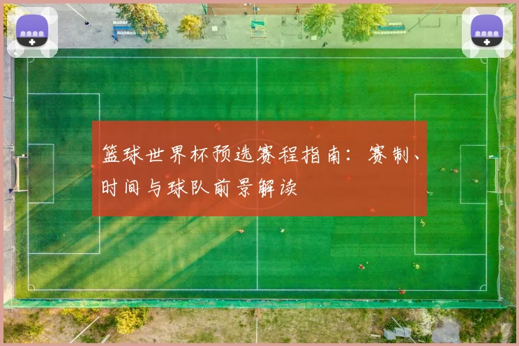 篮球世界杯预选赛程指南：赛制、时间与球队前景解读