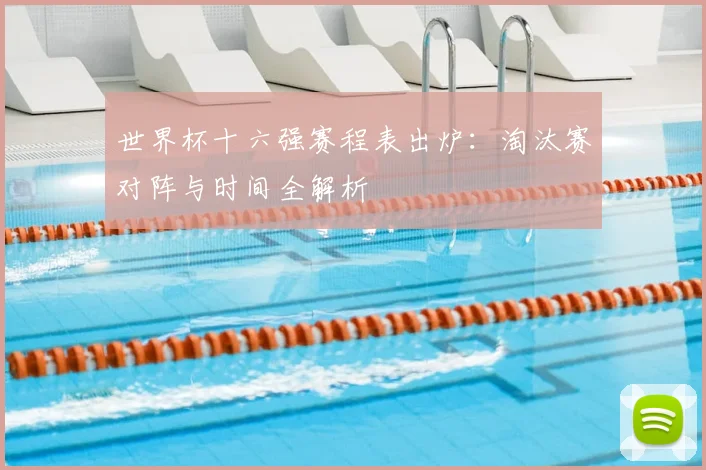 世界杯十六强赛程表出炉:淘汰赛对阵与时间全解析