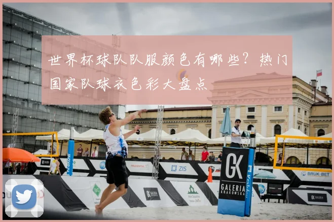 世界杯球队队服颜色有哪些？热门国家队球衣色彩大盘点