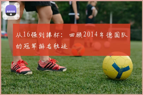 从16强到捧杯:回顾2014年德国队的冠军排名轨迹