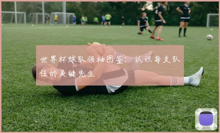 世界杯球队领袖图鉴：认识每支队伍的关键先生