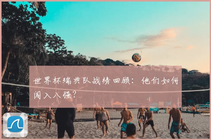 世界杯瑞典队战绩回顾：他们如何闯入八强？