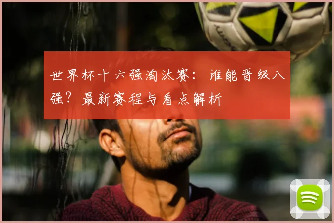 世界杯十六强淘汰赛:谁能晋级八强?最新赛程与看点解析